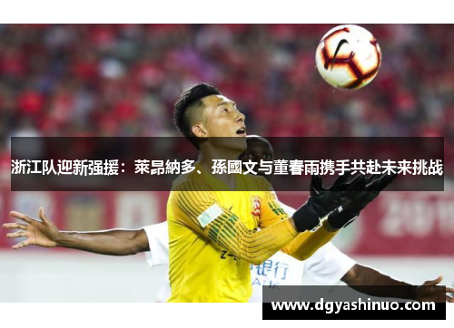 浙江队迎新强援:萊昂納多、孫國文与董春雨携手共赴未来挑战 浙江队迎新强援:萊昂納多、孫國文与董春雨携手共赴未来挑战
