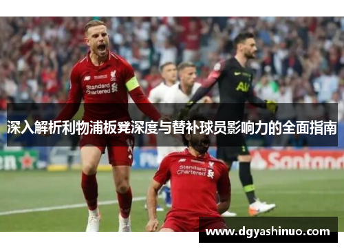 深入解析利物浦板凳深度与替补球员影响力的全面指南 深入解析利物浦板凳深度与替补球员影响力的全面指南