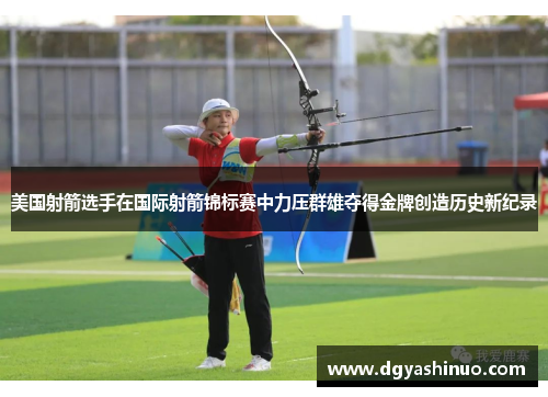 美国射箭选手在国际射箭锦标赛中力压群雄夺得金牌创造历史新纪录 美国射箭选手在国际射箭锦标赛中力压群雄夺得金牌创造历史新纪录