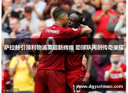 萨拉赫引领利物浦英超新辉煌 助球队再创传奇荣耀