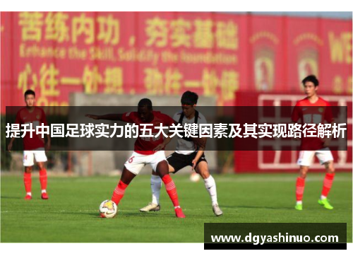 提升中国足球实力的五大关键因素及其实现路径解析
