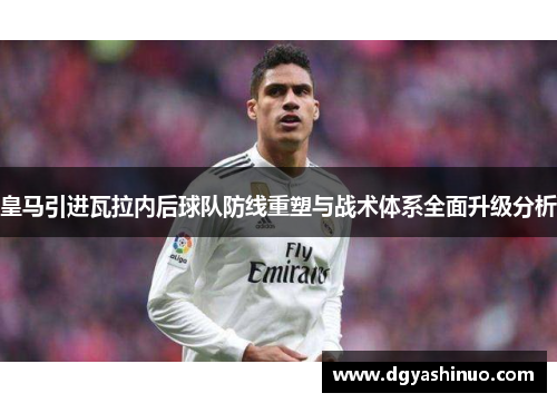 皇马引进瓦拉内后球队防线重塑与战术体系全面升级分析
